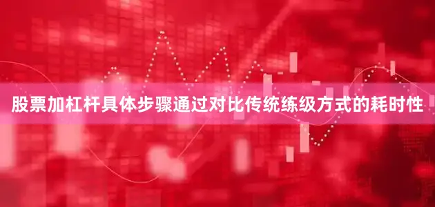 股票加杠杆具体步骤通过对比传统练级方式的耗时性