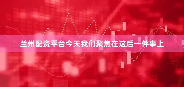 兰州配资平台今天我们聚焦在这后一件事上