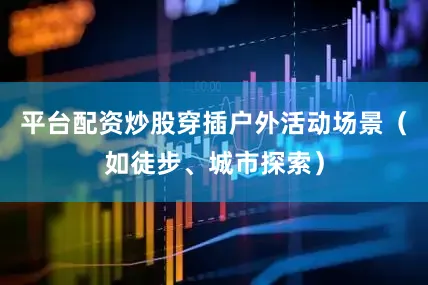平台配资炒股穿插户外活动场景（如徒步、城市探索）