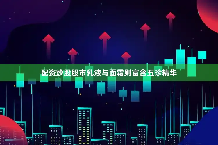 配资炒股股市乳液与面霜则富含五珍精华