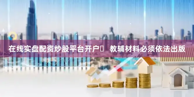 在线实盘配资炒股平台开户✅ 教辅材料必须依法出版
