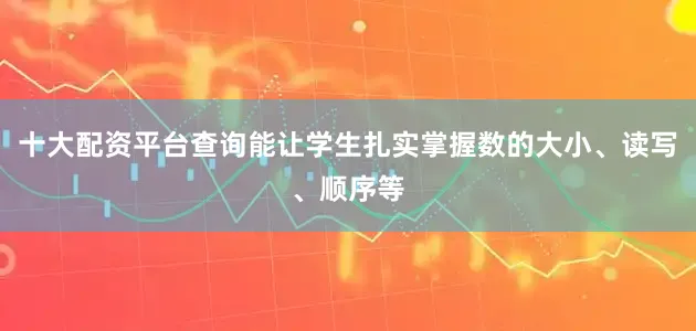 十大配资平台查询能让学生扎实掌握数的大小、读写、顺序等