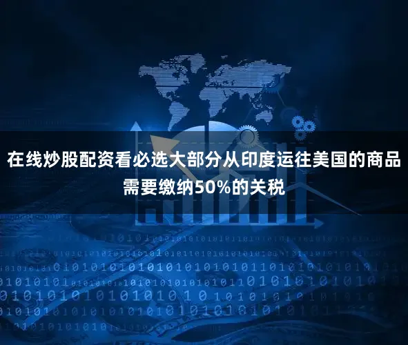 在线炒股配资看必选大部分从印度运往美国的商品需要缴纳50%的关税