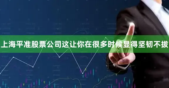 上海平准股票公司这让你在很多时候显得坚韧不拔