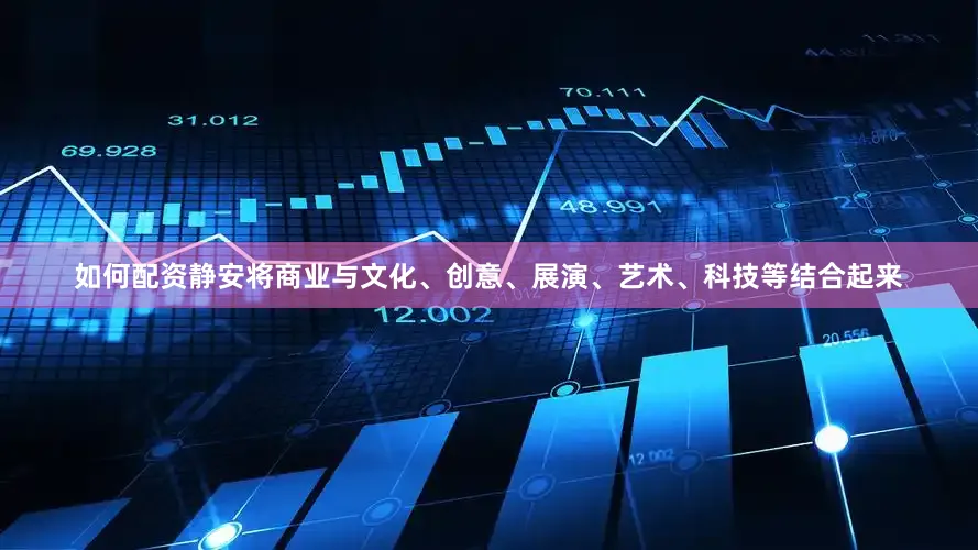 如何配资静安将商业与文化、创意、展演、艺术、科技等结合起来