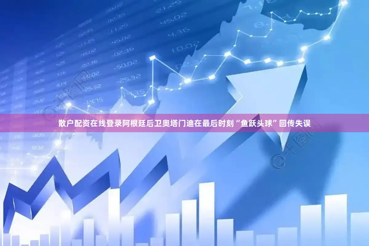 散户配资在线登录阿根廷后卫奥塔门迪在最后时刻“鱼跃头球”回传失误