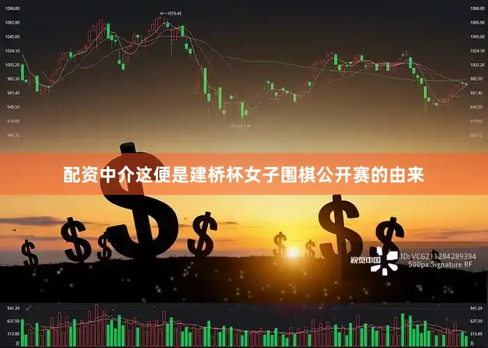 配资中介这便是建桥杯女子围棋公开赛的由来