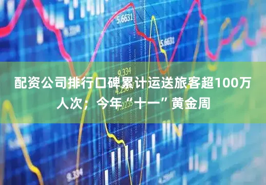 配资公司排行口碑累计运送旅客超100万人次；今年“十一”黄金周