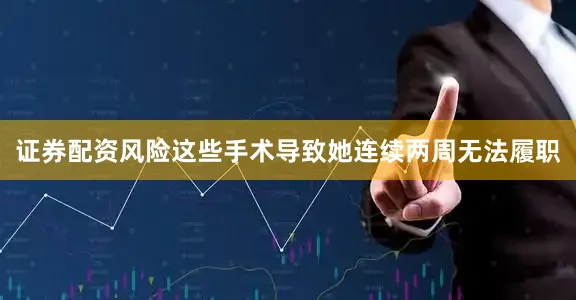 证券配资风险这些手术导致她连续两周无法履职