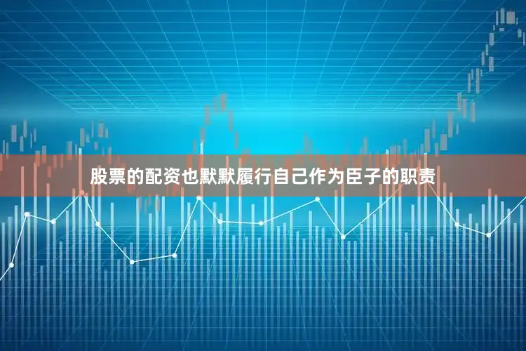 股票的配资也默默履行自己作为臣子的职责